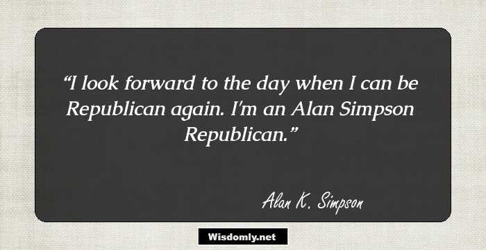 I look forward to the day when I can be Republican again. I'm an Alan Simpson Republican.