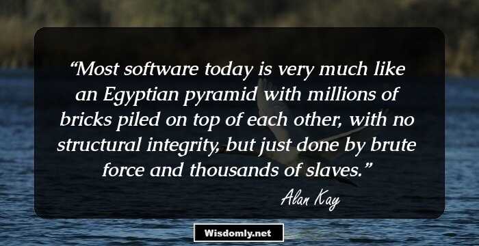 Most software today is very much like an Egyptian pyramid with millions of bricks piled on top of each other, with no structural integrity, but just done by brute force and thousands of slaves.