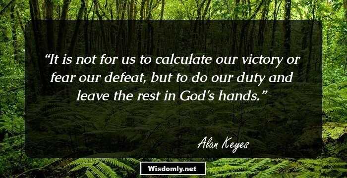 It is not for us to calculate our victory or fear our defeat, but to do our duty and leave the rest in God's hands.