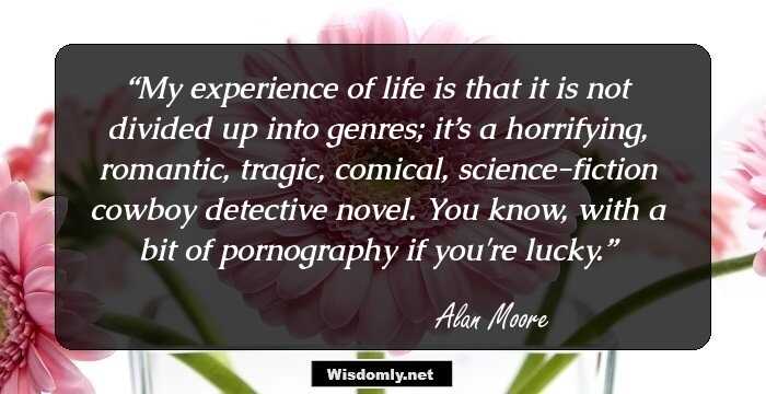 My experience of life is that it is not divided up into genres; it’s a horrifying, romantic, tragic, comical, science-fiction cowboy detective novel. You know, with a bit of pornography if you're lucky.