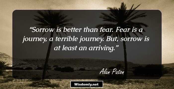 Sorrow is better than fear. Fear is a journey, a terrible journey. But, sorrow is at least an arriving.