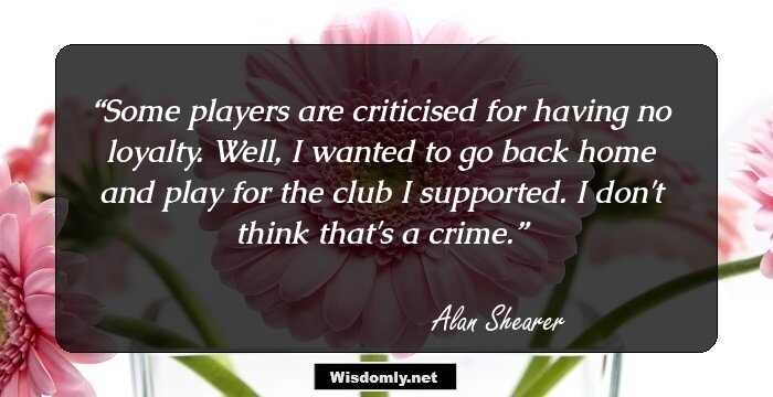 Some players are criticised for having no loyalty. Well, I wanted to go back home and play for the club I supported. I don't think that's a crime.