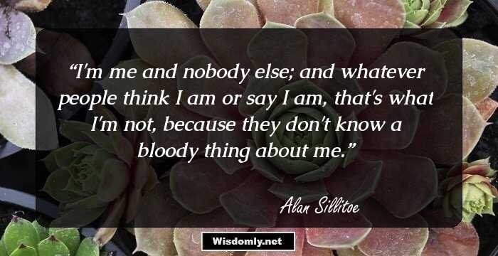 I'm me and nobody else; and whatever people think I am or say I am, that's what I'm not, because they don't know a bloody thing about me.