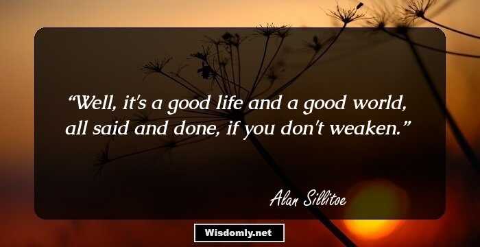 Well, it's a good life and a good world, all said and done, if you don't weaken.