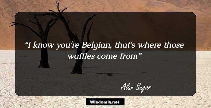 I know you're Belgian, that's where those waffles come from