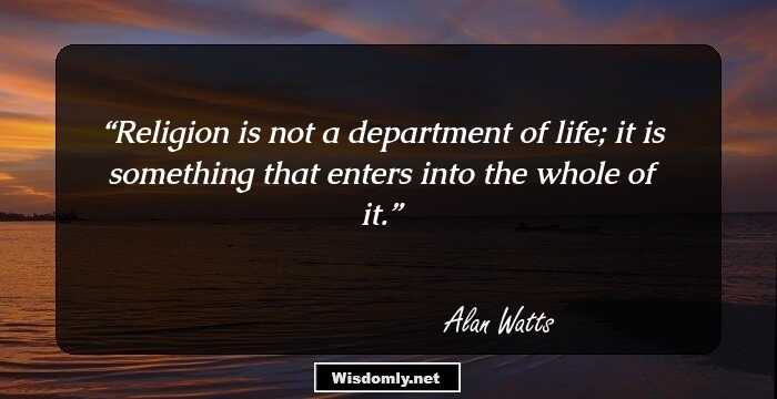 Religion is not a department of life; it is something that enters into the whole of it.