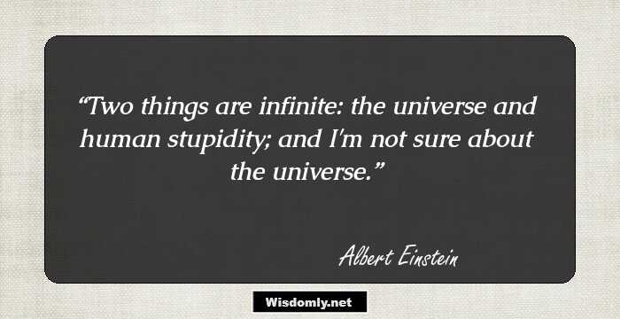 Two things are infinite: the universe and human stupidity; and I'm not sure about the universe.