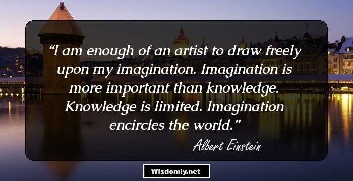 I am enough of an artist to draw freely upon my imagination. Imagination is more important than knowledge. Knowledge is limited. Imagination encircles the world.