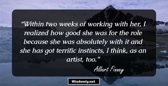 Within two weeks of working with her, I realized how good she was for the role because she was absolutely with it and she has got terrific instincts, I think, as an artist, too.