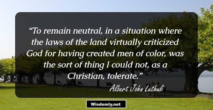 To remain neutral, in a situation where the laws of the land virtually criticized God for having created men of color, was the sort of thing I could not, as a Christian, tolerate.