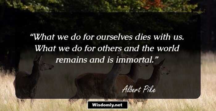 What we do for ourselves dies with us. What we do for others and the world remains and is immortal.