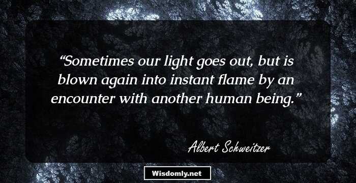 Sometimes our light goes out, but is blown again into instant flame by an encounter with another human being.