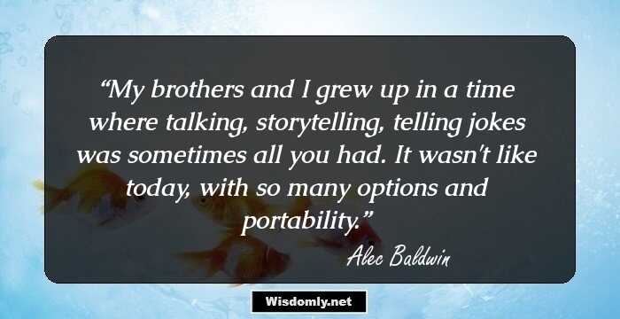 My brothers and I grew up in a time where talking, storytelling, telling jokes was sometimes all you had. It wasn't like today, with so many options and portability.