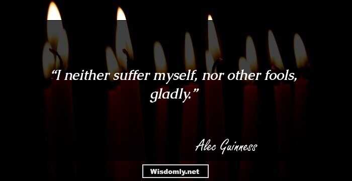 I neither suffer myself, nor other fools, gladly.