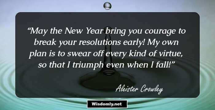 May the New Year bring you courage to break your resolutions early! My own plan is to swear off every kind of virtue, so that I triumph even when I fall!