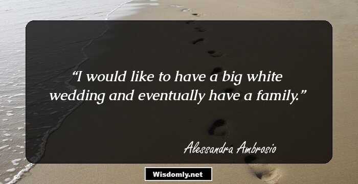 I would like to have a big white wedding and eventually have a family.