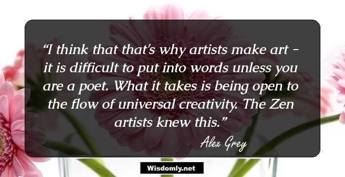 I think that that's why artists make art - it is difficult to put into words unless you are a poet. What it takes is being open to the flow of universal creativity. The Zen artists knew this.