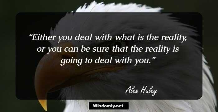 Either you deal with what is the reality, or you can be sure that the reality is going to deal with you.