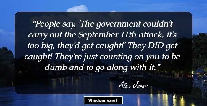 People say, 'The government couldn't carry out the September 11th attack, it's too big, they'd get caught!' They DID get caught! They're just counting on you to be dumb and to go along with it.