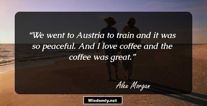 We went to Austria to train and it was so peaceful. And I love coffee and the coffee was great.