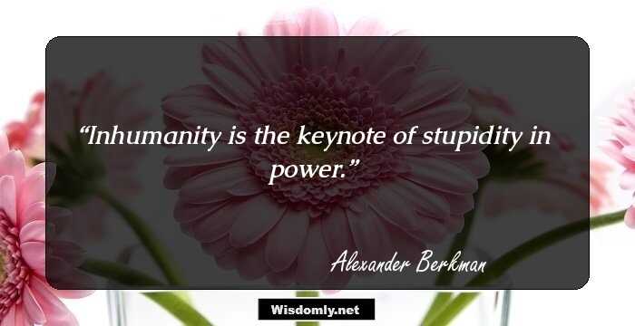 Inhumanity is the keynote of stupidity in power.