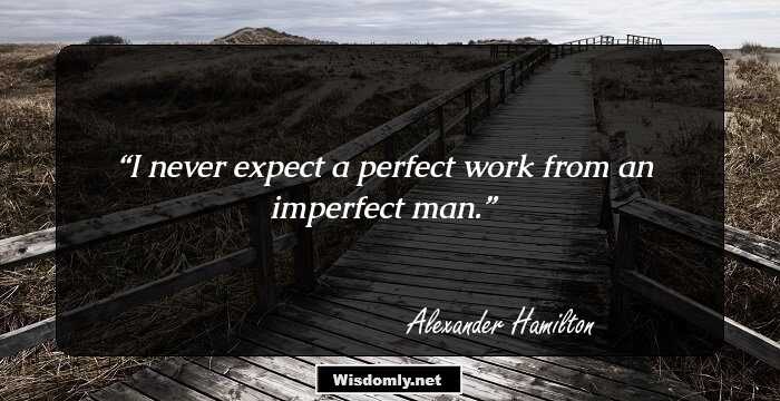 I never expect a perfect work from an imperfect man.