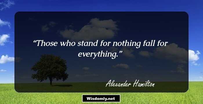 Those who stand for nothing fall for everything.