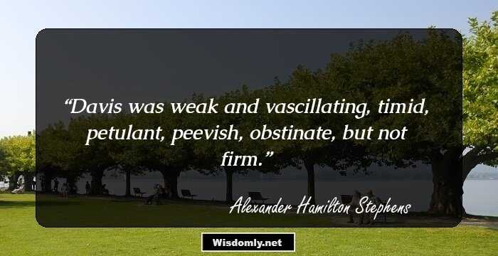 Davis was weak and vascillating, timid, petulant, peevish, obstinate, but not firm.