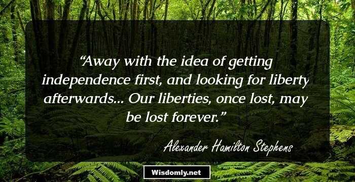 Away with the idea of getting independence first, and looking for liberty afterwards... Our liberties, once lost, may be lost forever.