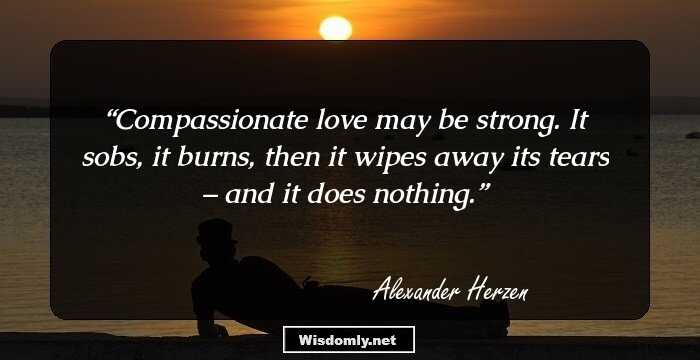 Compassionate love may be strong. It sobs, it burns, then it wipes away its tears – and it does nothing.