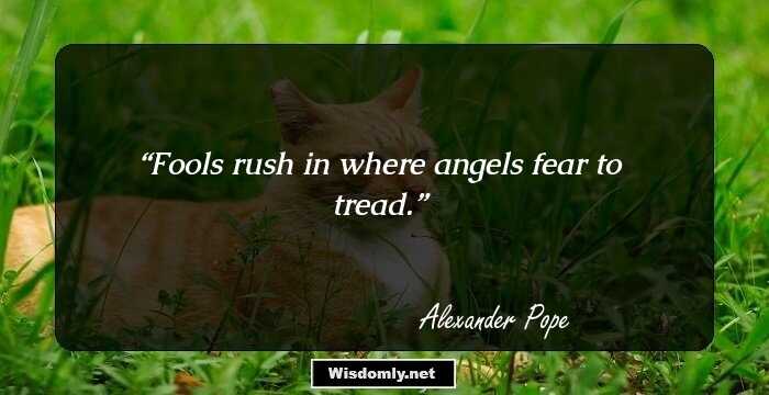 Fools rush in where angels fear to tread.