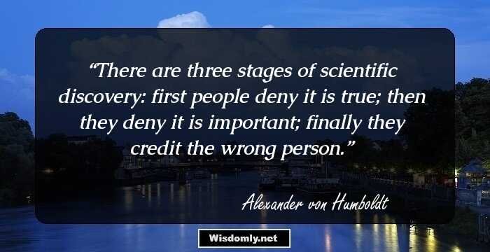 There are three stages of scientific discovery: first people deny it is true; then they deny it is important; finally they credit the wrong person.