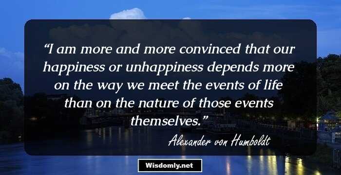 I am more and more convinced that our happiness or unhappiness depends more on the way we meet the events of life than on the nature of those events themselves.