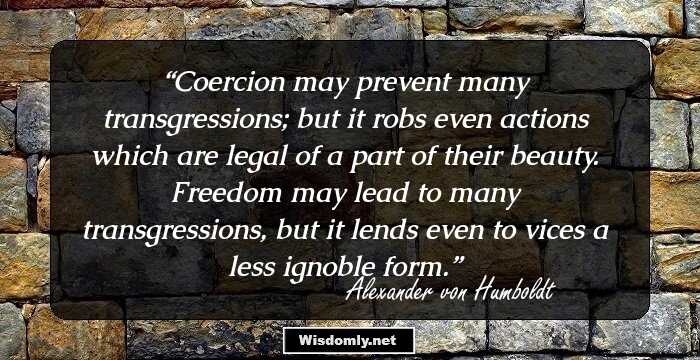 Coercion may prevent many transgressions; but it robs even actions which are legal of a part of their beauty. Freedom may lead to many transgressions, but it lends even to vices a less ignoble form.