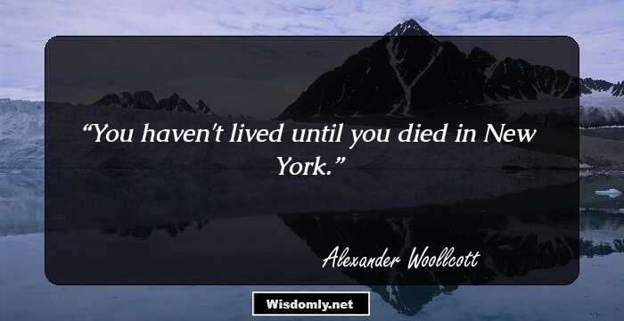 You haven't lived until you died in New York.