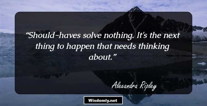 Should-haves solve nothing. It's the next thing to happen that needs thinking about.