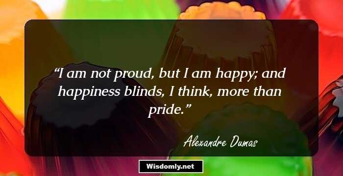 I am not proud, but I am happy; and happiness blinds, I think, more than pride.