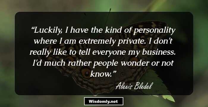 Luckily, I have the kind of personality where I am extremely private. I don't really like to tell everyone my business. I'd much rather people wonder or not know.