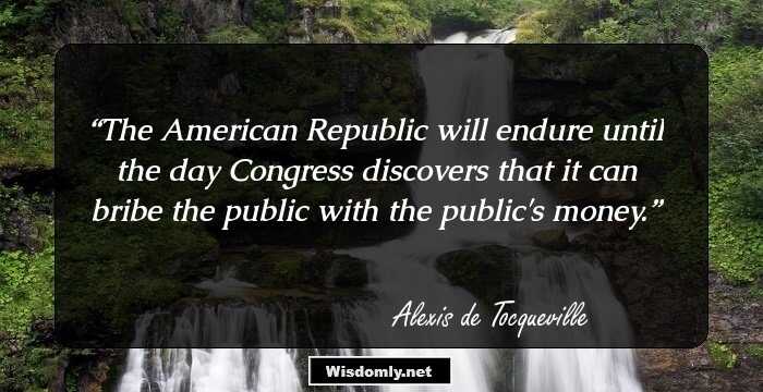 The American Republic will endure until the day Congress discovers that it can bribe the public with the public's money.