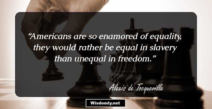 Americans are so enamored of equality, they would rather be equal in slavery than unequal in freedom.