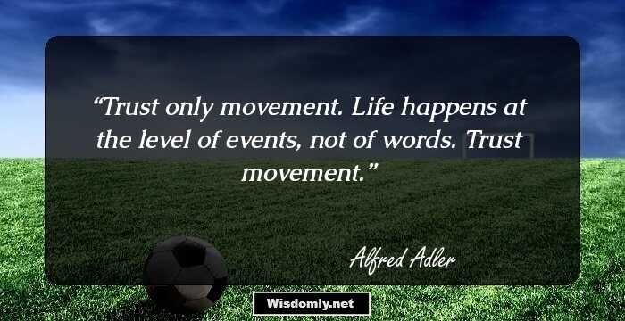 Trust only movement. Life happens at the level of events, not of words. Trust movement.