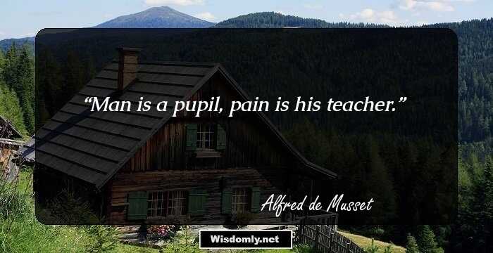 Man is a pupil, pain is his teacher.