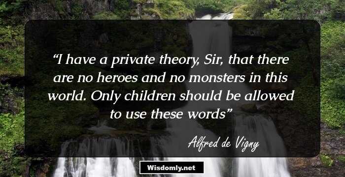 I have a private theory, Sir, that there are no heroes and no monsters in this world. Only children should be allowed to use these words