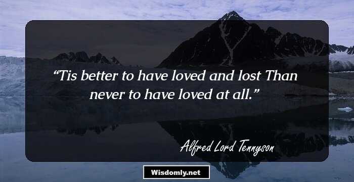 Tis better to have loved and lost
Than never to have loved at all.