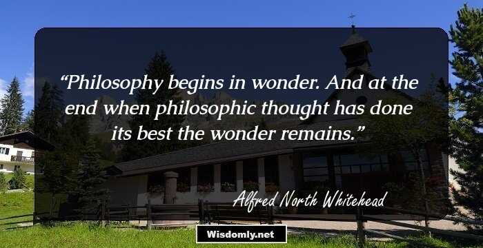 Philosophy begins in wonder. And at the end when philosophic thought has done its best the wonder remains.