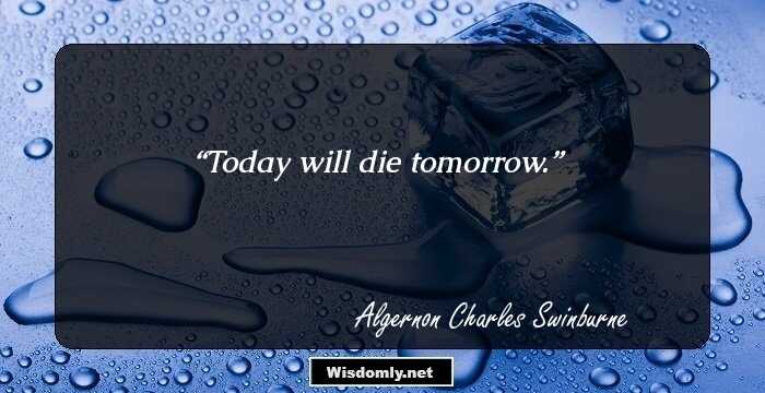 Today will die tomorrow.