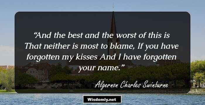 And the best and the worst of this is
That neither is most to blame,
If you have forgotten my kisses
And I have forgotten your name.