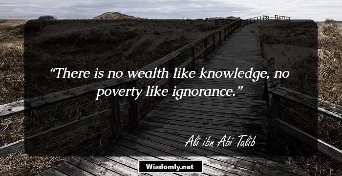 There is no wealth like knowledge, no poverty like ignorance.