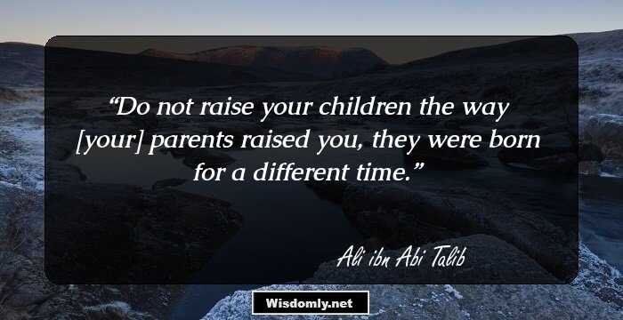 Do not raise your children the way [your] parents raised you, they were born for a different time.