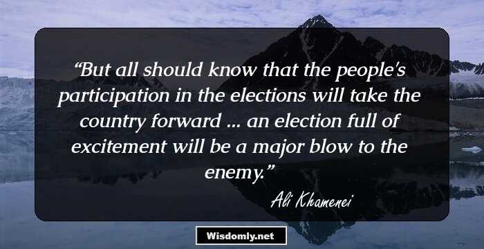 But all should know that the people's participation in the elections will take the country forward ... an election full of excitement will be a major blow to the enemy.